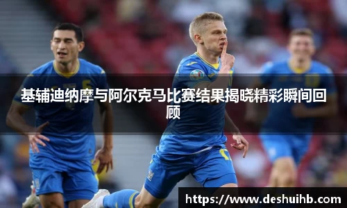 基辅迪纳摩与阿尔克马比赛结果揭晓精彩瞬间回顾