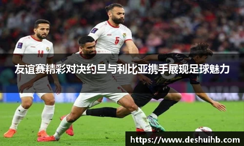 友谊赛精彩对决约旦与利比亚携手展现足球魅力