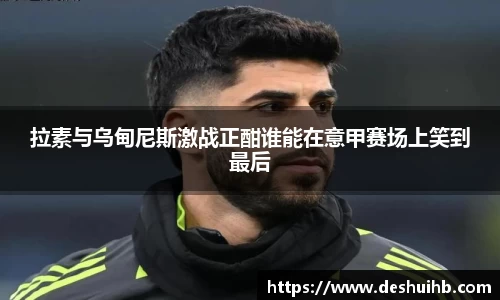 拉素与乌甸尼斯激战正酣谁能在意甲赛场上笑到最后